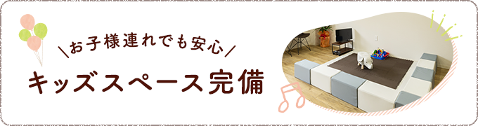 お子様連れでも安心 キッズスペース完備